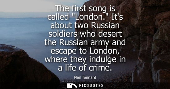 Small: The first song is called London. Its about two Russian soldiers who desert the Russian army and escape 