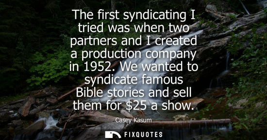 Small: The first syndicating I tried was when two partners and I created a production company in 1952. We wanted to s