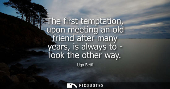 Small: The first temptation, upon meeting an old friend after many years, is always to - look the other way