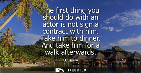Small: The first thing you should do with an actor is not sign a contract with him. Take him to dinner. And ta