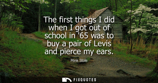 Small: The first things I did when I got out of school in 65 was to buy a pair of Levis and pierce my ears