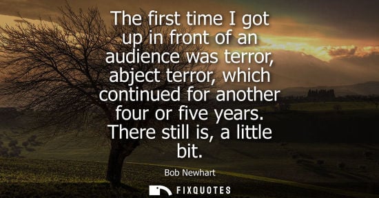 Small: The first time I got up in front of an audience was terror, abject terror, which continued for another four or