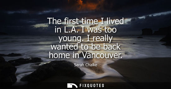 Small: The first time I lived in L.A. I was too young. I really wanted to be back home in Vancouver