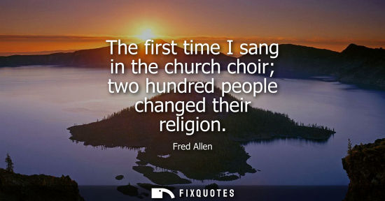 Small: The first time I sang in the church choir two hundred people changed their religion