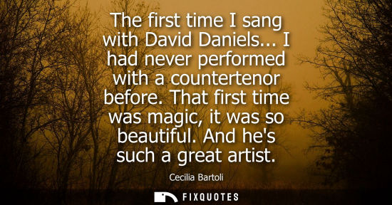 Small: The first time I sang with David Daniels... I had never performed with a countertenor before. That first time 