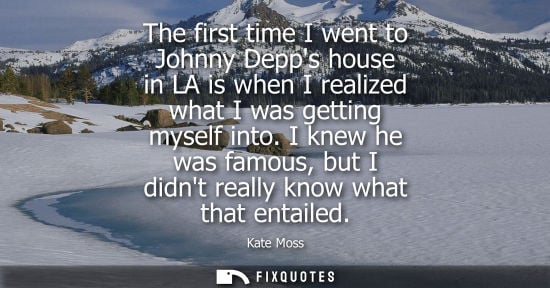 Small: The first time I went to Johnny Depps house in LA is when I realized what I was getting myself into. I knew he