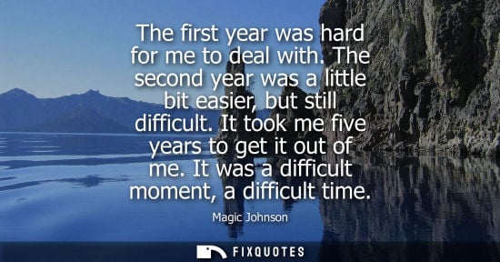 Small: The first year was hard for me to deal with. The second year was a little bit easier, but still difficu