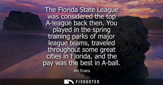 Small: The Florida State League was considered the top A-league back then. You played in the spring training parks of