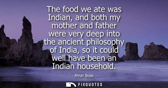 Small: The food we ate was Indian, and both my mother and father were very deep into the ancient philosophy of