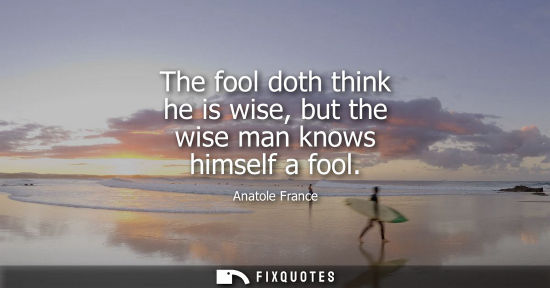 Small: The fool doth think he is wise, but the wise man knows himself a fool