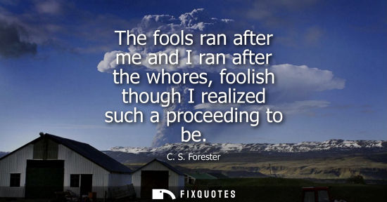 Small: The fools ran after me and I ran after the whores, foolish though I realized such a proceeding to be