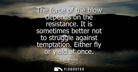 Small: The force of the blow depends on the resistance. It is sometimes better not to struggle against temptat