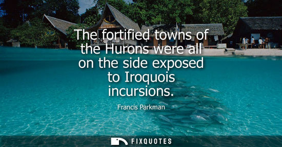 Small: The fortified towns of the Hurons were all on the side exposed to Iroquois incursions