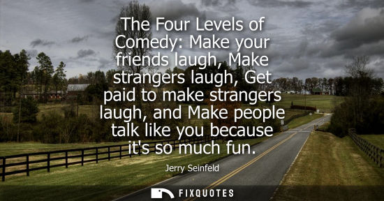 Small: The Four Levels of Comedy: Make your friends laugh, Make strangers laugh, Get paid to make strangers la