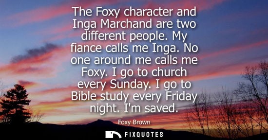 Small: The Foxy character and Inga Marchand are two different people. My fiance calls me Inga. No one around m