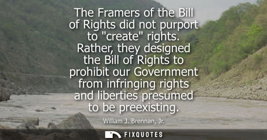 Small: The Framers of the Bill of Rights did not purport to create rights. Rather, they designed the Bill of R