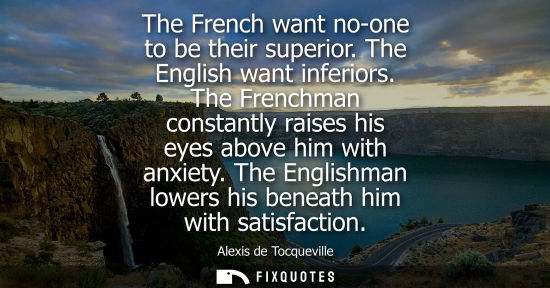 Small: The French want no-one to be their superior. The English want inferiors. The Frenchman constantly raise