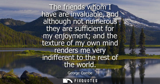 Small: The friends whom I have are invaluable, and although not numerous they are sufficient for my enjoyment 