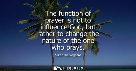 Small: The function of prayer is not to influence God, but rather to change the nature of the one who prays - Soren K