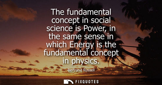 Small: The fundamental concept in social science is Power, in the same sense in which Energy is the fundamenta