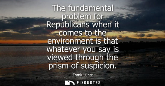 Small: The fundamental problem for Republicans when it comes to the environment is that whatever you say is vi