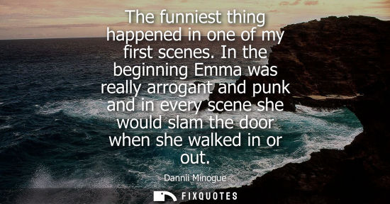 Small: The funniest thing happened in one of my first scenes. In the beginning Emma was really arrogant and pu