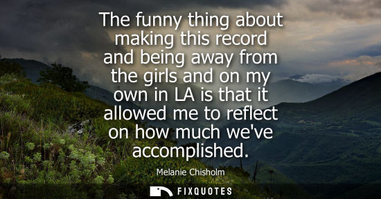 Small: The funny thing about making this record and being away from the girls and on my own in LA is that it a