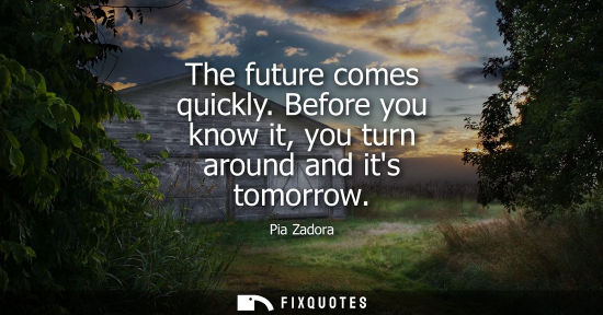 Small: The future comes quickly. Before you know it, you turn around and its tomorrow