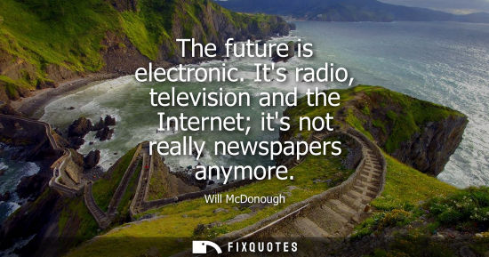 Small: The future is electronic. Its radio, television and the Internet its not really newspapers anymore