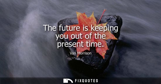 Small: The future is keeping you out of the present time