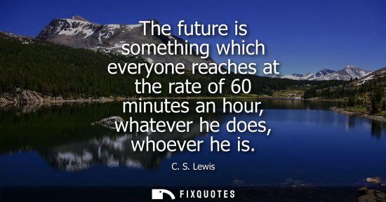 Small: The future is something which everyone reaches at the rate of 60 minutes an hour, whatever he does, who