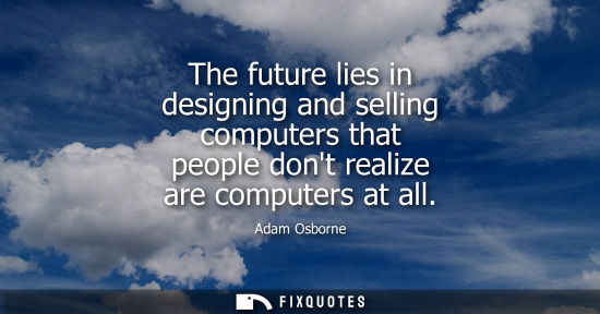 Small: The future lies in designing and selling computers that people dont realize are computers at all