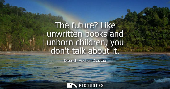 Small: The future? Like unwritten books and unborn children, you dont talk about it