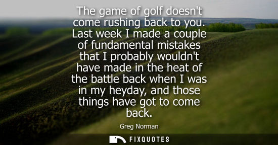 Small: The game of golf doesnt come rushing back to you. Last week I made a couple of fundamental mistakes that I pro