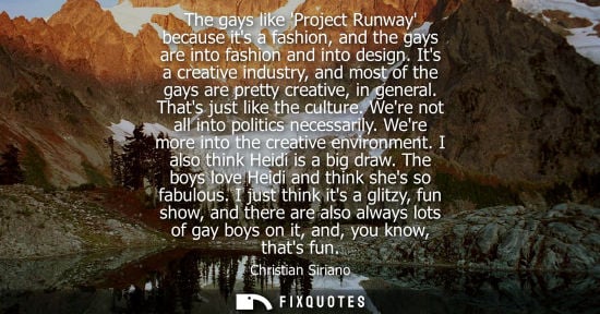 Small: The gays like Project Runway because its a fashion, and the gays are into fashion and into design. Its a creat