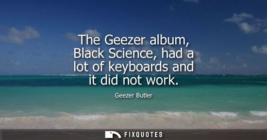 Small: The Geezer album, Black Science, had a lot of keyboards and it did not work