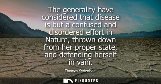 Small: The generality have considered that disease is but a confused and disordered effort in Nature, thrown d