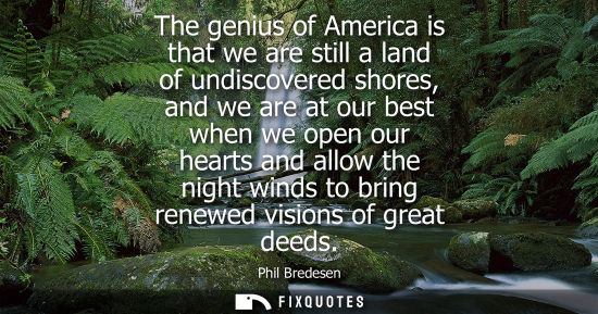 Small: The genius of America is that we are still a land of undiscovered shores, and we are at our best when w