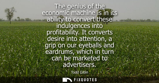 Small: The genius of the economic machine is in its ability to convert these indulgences into profitability.