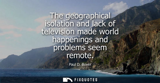 Small: The geographical isolation and lack of television made world happenings and problems seem remote