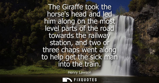 Small: The Giraffe took the horses head and led him along on the most level parts of the road towards the railway sta