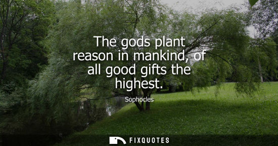 Small: The gods plant reason in mankind, of all good gifts the highest
