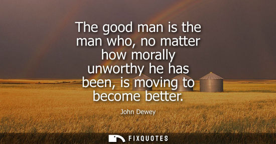 Small: The good man is the man who, no matter how morally unworthy he has been, is moving to become better