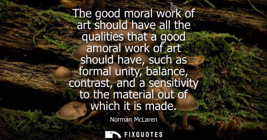 Small: The good moral work of art should have all the qualities that a good amoral work of art should have, su