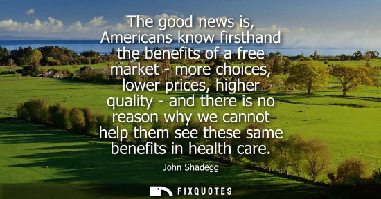 Small: The good news is, Americans know firsthand the benefits of a free market - more choices, lower prices, 