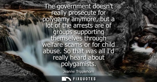 Small: The government doesnt really prosecute for polygamy anymore, but a lot of the arrests are of groups sup