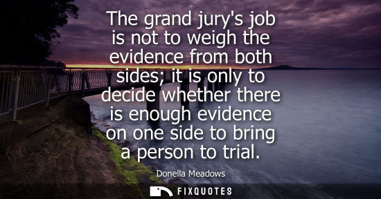Small: The grand jurys job is not to weigh the evidence from both sides it is only to decide whether there is 