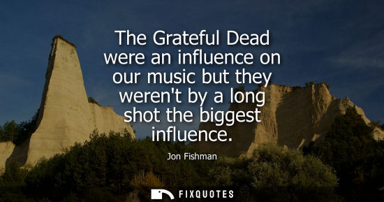 Small: The Grateful Dead were an influence on our music but they werent by a long shot the biggest influence