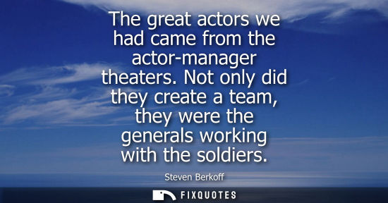 Small: The great actors we had came from the actor-manager theaters. Not only did they create a team, they wer