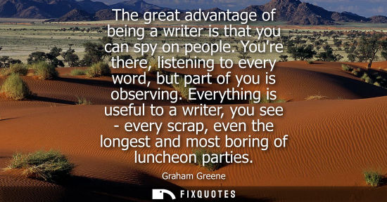 Small: The great advantage of being a writer is that you can spy on people. Youre there, listening to every wo